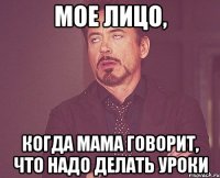 мое лицо, когда мама говорит, что надо делать уроки