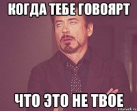 когда тебе говоярт что это не твое