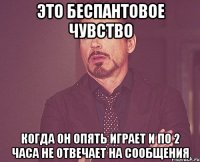 это беспантовое чувство когда он опять играет и по 2 часа не отвечает на сообщения