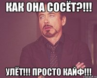 как она сосёт?!!! улёт!!! просто кайф!!!