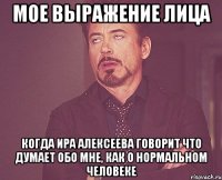 мое выражение лица когда ира алексеева говорит что думает обо мне, как о нормальном человеке