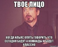 твое лицо когда ильяс опять говорить что сегодня будут 4 команды и будет классно