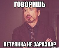 говоришь ветрянка не заразна?