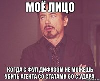 моё лицо когда с фул дифузом не можешь убить агента со статами 60 с удара