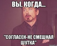 вы, когда... "согласен-не смешная шутка"