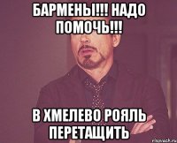 бармены!!! надо помочь!!! в хмелево рояль перетащить