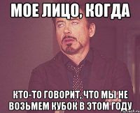 мое лицо, когда кто-то говорит, что мы не возьмем кубок в этом году