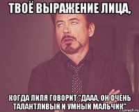 твоё выражение лица, когда лиля говорит "дааа, он очень талантливый и умный мальчик"