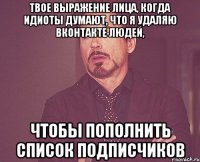 твое выражение лица, когда идиоты думают, что я удаляю вконтакте людей, чтобы пополнить список подписчиков