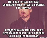 мое лицо, когда я написал сообщения, жду, когда ты войдешь в вк, выхожу, и когда прихожу через час, вижу прочитанное сообщение и надпись "была online 15 мин назад"