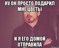 ну он просто подарил мне цветы и я его домой отправила