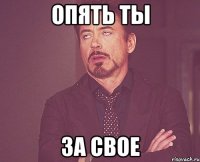 опять ты за свое