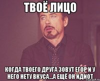 твоё лицо когда твоего друга зовут егор и у него нету вкуса...а ещё он идиот