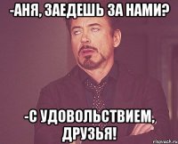 -аня, заедешь за нами? -с удовольствием, друзья!