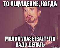 то ощущение, когда малой указывает что надо делать