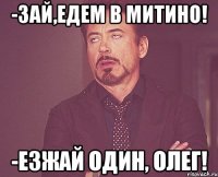 -зай,едем в митино! -езжай один, олег!