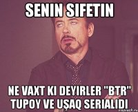 senin sifetin ne vaxt ki deyirler "btr" tupoy ve uşaq serialıdı