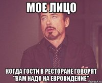 мое лицо когда гости в ресторане говорят "вам надо на евровидение"