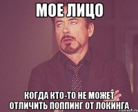 мое лицо когда кто-то не может отличить поппинг от локинга