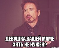  девушка,вашей маме зять не нужен?