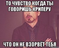 то чувство когда ты говоришь криперу что он не взорвёт тебя