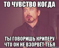 то чувство когда ты говоришь криперу что он не взорвёт тебя