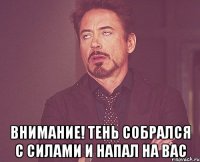  внимание! тень собрался с силами и напал на вас