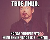 твое лицо, когда говорят что железный человек 3 - фигня