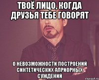 твоё лицо, когда друзья тебе говорят о невозможности построений синтетических априорных суждений