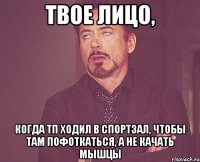 твое лицо, когда тп ходил в спортзал, чтобы там пофоткаться, а не качать мышцы