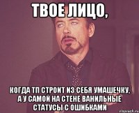 твое лицо, когда тп строит из себя умашечку, а у самой на стене ванильные статусы с ошибками