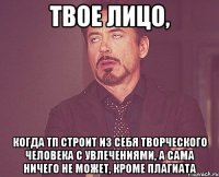 твое лицо, когда тп строит из себя творческого человека с увлечениями, а сама ничего не может, кроме плагиата