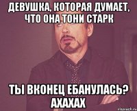 девушка, которая думает, что она тони старк ты вконец ебанулась? ахахах