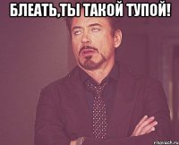 блеать,ты такой тупой! 