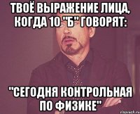 твоё выражение лица, когда 10 "б" говорят: "сегодня контрольная по физике"