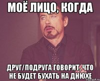 моё лицо, когда друг/подруга говорит, что не будет бухать на днюхе