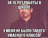 за 16 лет работы в школе у меня не было такого ужасного класса!