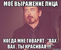 моё выражение лица когда мне говарят : "вах , вах , ты красивая !!! "