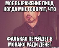 моё выражение лица, когда мне говорят, что фалькао перейдет в монако ради денег