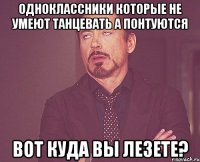 одноклассники которые не умеют танцевать а понтуются вот куда вы лезете?