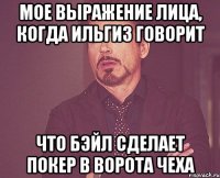 мое выражение лица, когда ильгиз говорит что бэйл сделает покер в ворота чеха