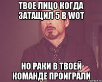 твое лицо когда затащил 5 в wot но раки в твоей команде проиграли