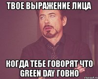 твое выражение лица когда тебе говорят что green day говно