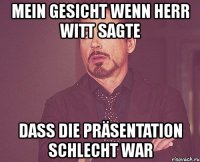 mein gesicht wenn herr witt sagte dass die präsentation schlecht war