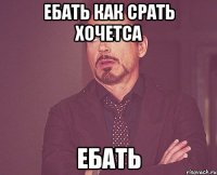 ебать как срать хочетса ебать