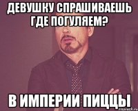 девушку спрашиваешь где погуляем? в империи пиццы