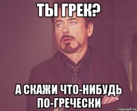 ты грек? а скажи что-нибудь по-гречески