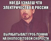 когда узнаеш что электричество в россии вырабатывает гроб ленина на околосветовой скорости