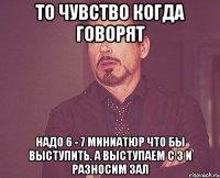 то чувство когда говорят надо 6 - 7 миниатюр что бы выступить. а выступаем с 3 и разносим зал