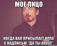 мое лицо когда вал присылает орла с надписью "да ты охуел"